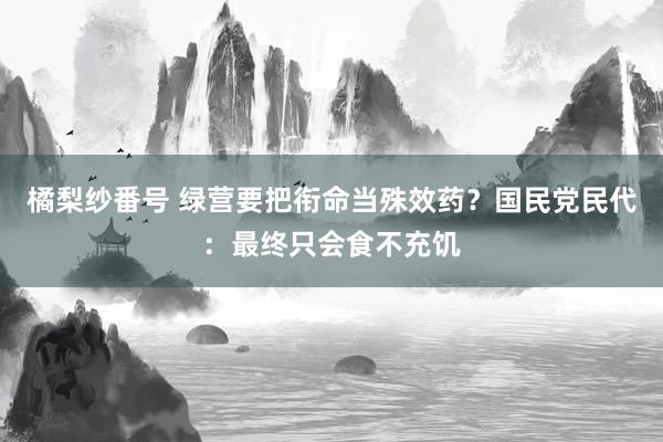 橘梨纱番号 绿营要把衔命当殊效药？国民党民代：最终只会食不充饥