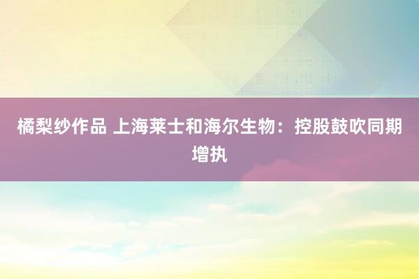 橘梨纱作品 上海莱士和海尔生物：控股鼓吹同期增执