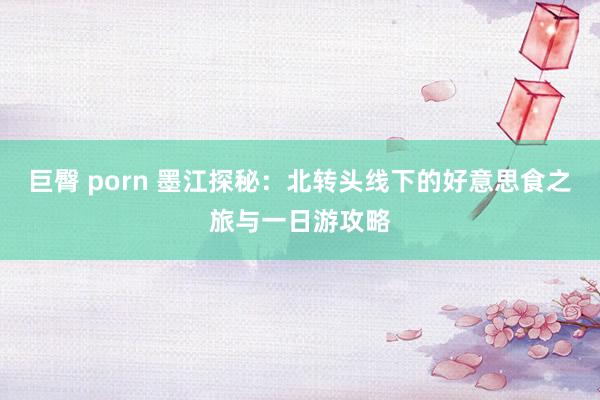 巨臀 porn 墨江探秘：北转头线下的好意思食之旅与一日游攻略