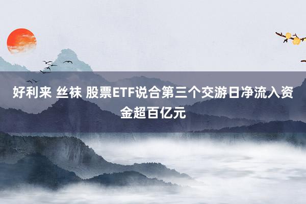 好利来 丝袜 股票ETF说合第三个交游日净流入资金超百亿元