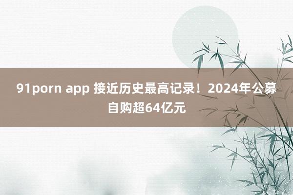 91porn app 接近历史最高记录！2024年公募自购超64亿元
