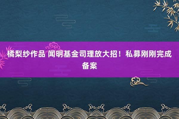 橘梨纱作品 闻明基金司理放大招！私募刚刚完成备案