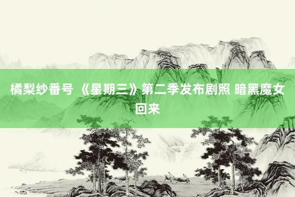 橘梨纱番号 《星期三》第二季发布剧照 暗黑魔女回来