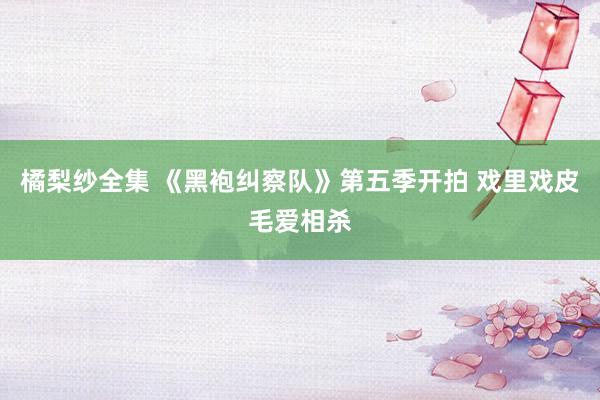 橘梨纱全集 《黑袍纠察队》第五季开拍 戏里戏皮毛爱相杀