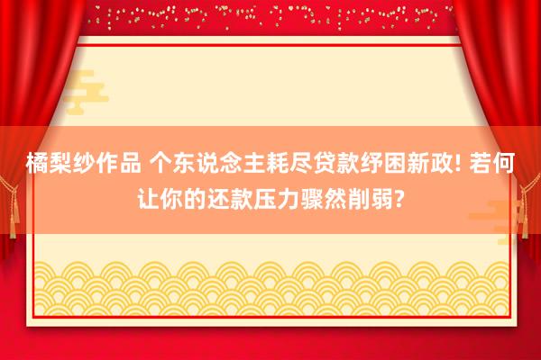 橘梨纱作品 个东说念主耗尽贷款纾困新政! 若何让你的还款压力骤然削弱?