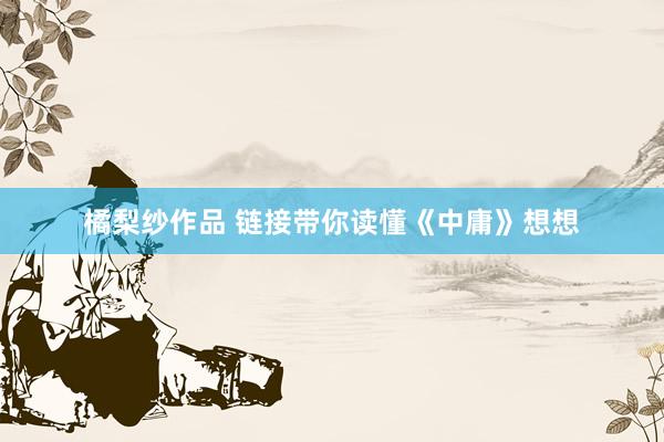 橘梨纱作品 链接带你读懂《中庸》想想
