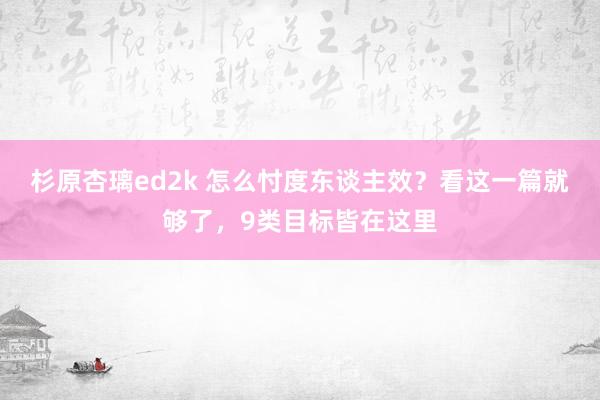 杉原杏璃ed2k 怎么忖度东谈主效？看这一篇就够了，9类目标皆在这里