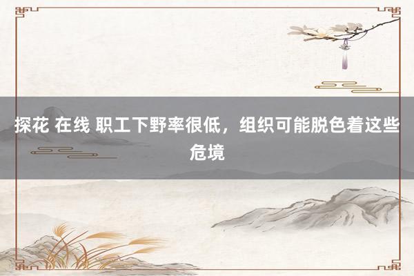 探花 在线 职工下野率很低，组织可能脱色着这些危境