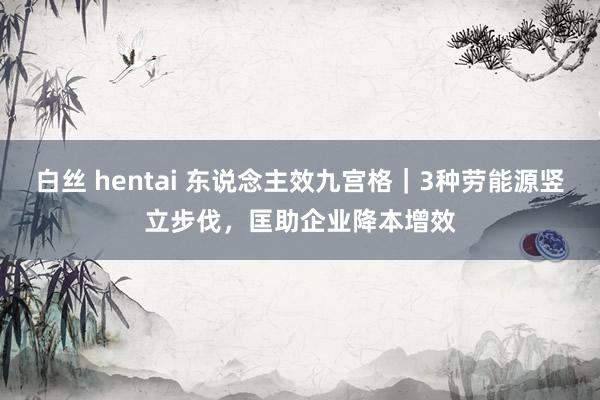白丝 hentai 东说念主效九宫格｜3种劳能源竖立步伐，匡助企业降本增效