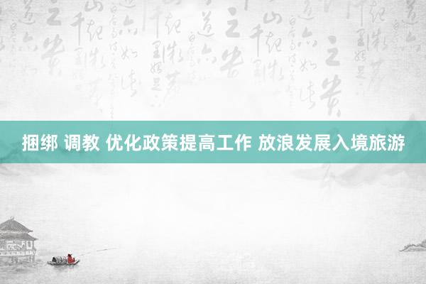 捆绑 调教 优化政策提高工作 放浪发展入境旅游