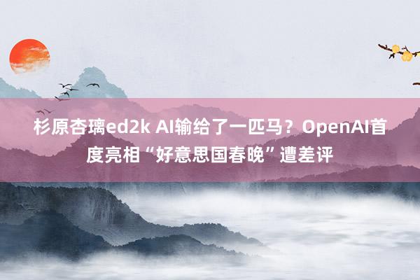 杉原杏璃ed2k AI输给了一匹马？OpenAI首度亮相“好意思国春晚”遭差评