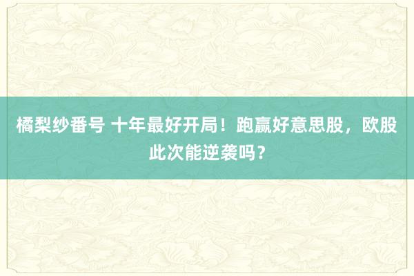 橘梨纱番号 十年最好开局！跑赢好意思股，欧股此次能逆袭吗？