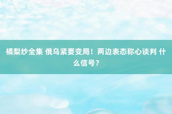 橘梨纱全集 俄乌紧要变局！两边表态称心谈判 什么信号？