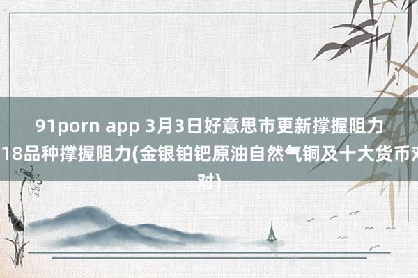 91porn app 3月3日好意思市更新撑握阻力：18品种撑握阻力(金银铂钯原油自然气铜及十大货币对)