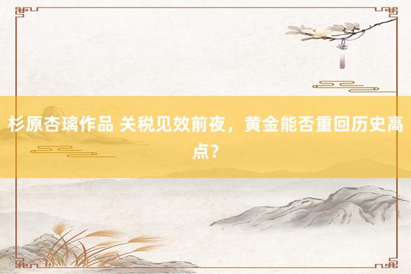 杉原杏璃作品 关税见效前夜，黄金能否重回历史高点？