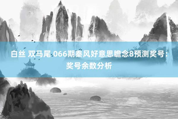 白丝 双马尾 066期秦风好意思瞻念8预测奖号：奖号余数分析