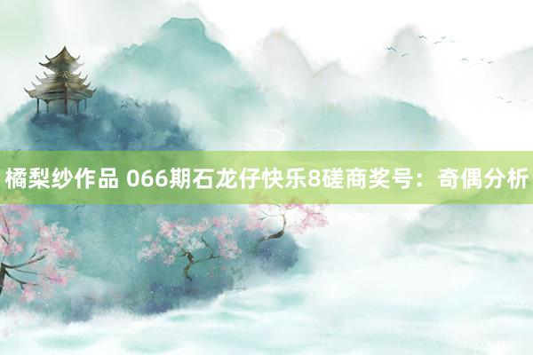 橘梨纱作品 066期石龙仔快乐8磋商奖号：奇偶分析