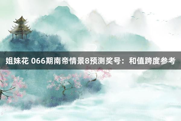 姐妹花 066期南帝情景8预测奖号：和值跨度参考
