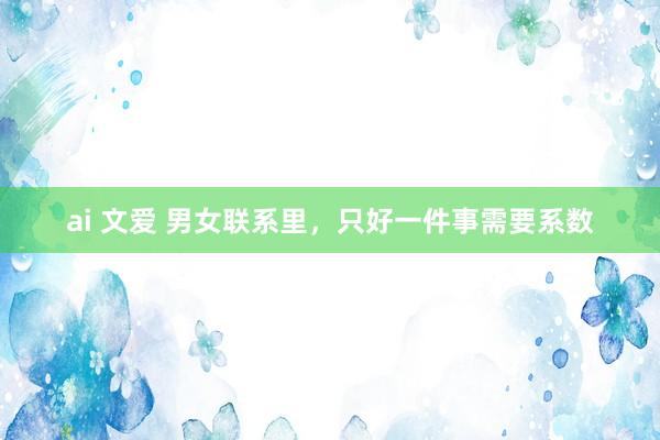 ai 文爱 男女联系里，只好一件事需要系数
