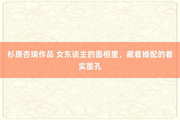 杉原杏璃作品 女东谈主的面相里，藏着婚配的着实面孔