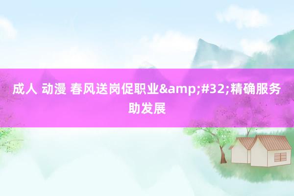 成人 动漫 春风送岗促职业&#32;精确服务助发展