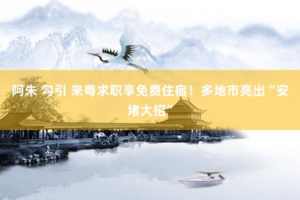阿朱 勾引 来粤求职享免费住宿！多地市亮出“安堵大招”