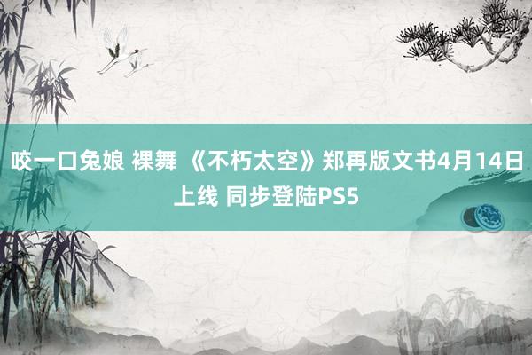 咬一口兔娘 裸舞 《不朽太空》郑再版文书4月14日上线 同步登陆PS5