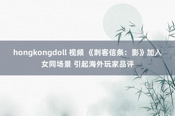 hongkongdoll 视频 《刺客信条：影》加入女同场景 引起海外玩家品评