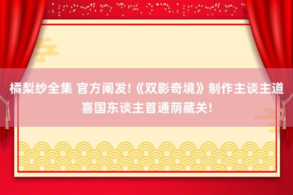 橘梨纱全集 官方阐发!《双影奇境》制作主谈主道喜国东谈主首通荫藏关!