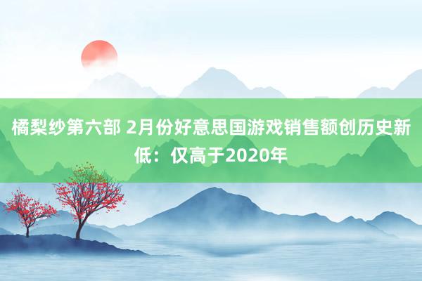 橘梨纱第六部 2月份好意思国游戏销售额创历史新低：仅高于2020年