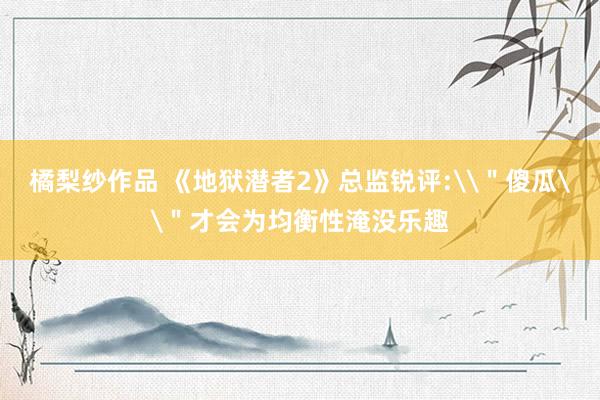 橘梨纱作品 《地狱潜者2》总监锐评:\＂傻瓜\＂才会为均衡性淹没乐趣