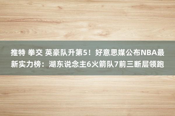 推特 拳交 英豪队升第5！好意思媒公布NBA最新实力榜：湖东说念主6火箭队7前三断层领跑