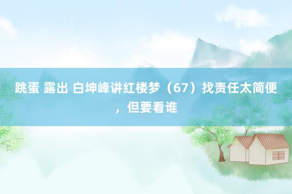 跳蛋 露出 白坤峰讲红楼梦（67）找责任太简便，但要看谁