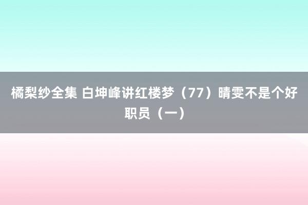 橘梨纱全集 白坤峰讲红楼梦（77）晴雯不是个好职员（一）