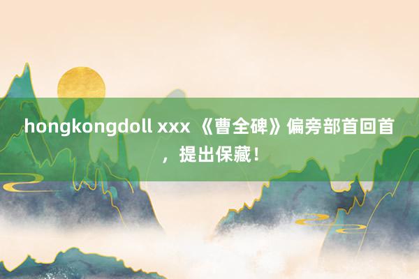 hongkongdoll xxx 《曹全碑》偏旁部首回首，提出保藏！