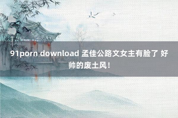 91porn download 孟佳公路文女主有脸了 好帅的废土风！
