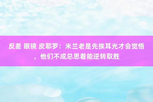 反差 眼镜 皮耶罗：米兰老是先挨耳光才会觉悟，他们不成总思着能逆转取胜