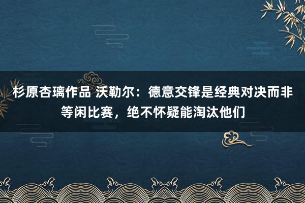 杉原杏璃作品 沃勒尔：德意交锋是经典对决而非等闲比赛，绝不怀疑能淘汰他们