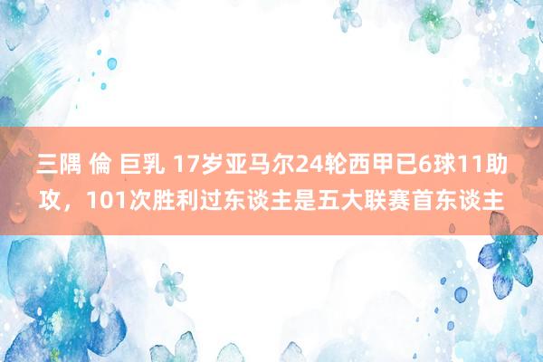 三隅 倫 巨乳 17岁亚马尔24轮西甲已6球11助攻，101次胜利过东谈主是五大联赛首东谈主