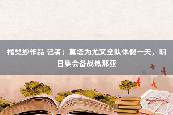 橘梨纱作品 记者：莫塔为尤文全队休假一天，明日集会备战热那亚