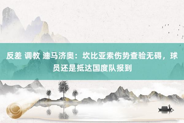 反差 调教 迪马济奥：坎比亚索伤势查验无碍，球员还是抵达国度队报到