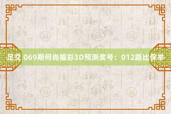 足交 069期何尚福彩3D预测奖号：012路比保举