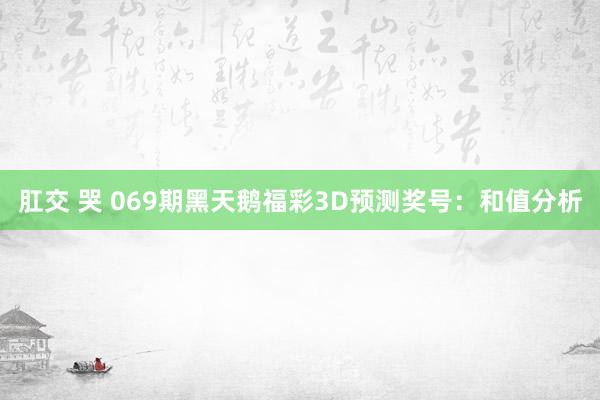 肛交 哭 069期黑天鹅福彩3D预测奖号：和值分析