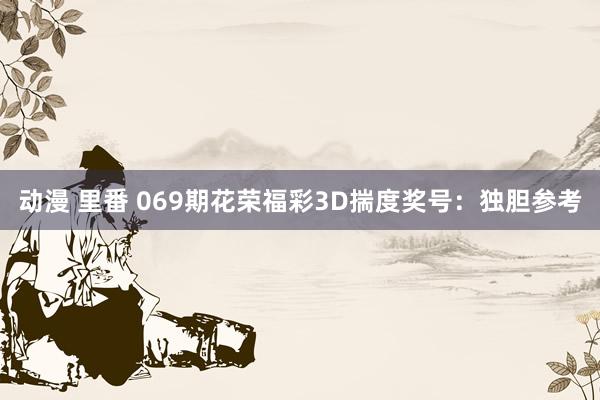 动漫 里番 069期花荣福彩3D揣度奖号：独胆参考