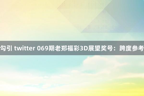 勾引 twitter 069期老郑福彩3D展望奖号：跨度参考