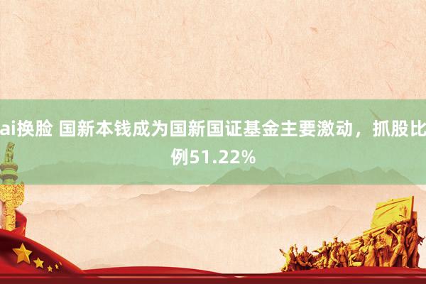 ai换脸 国新本钱成为国新国证基金主要激动，抓股比例51.22%