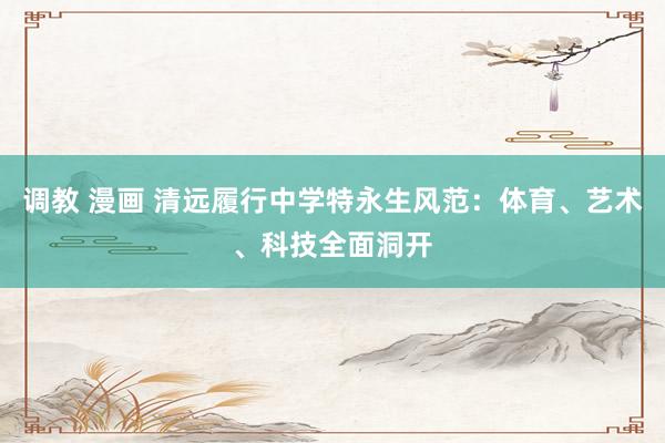 调教 漫画 清远履行中学特永生风范：体育、艺术、科技全面洞开