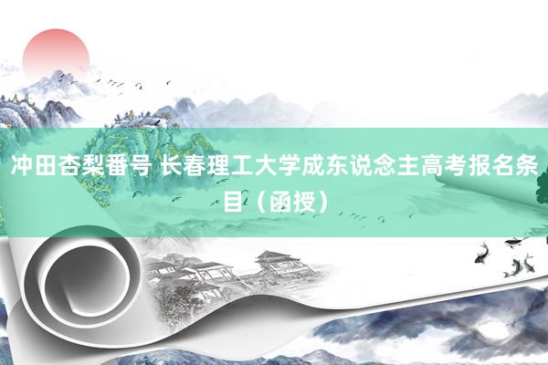 冲田杏梨番号 长春理工大学成东说念主高考报名条目（函授）