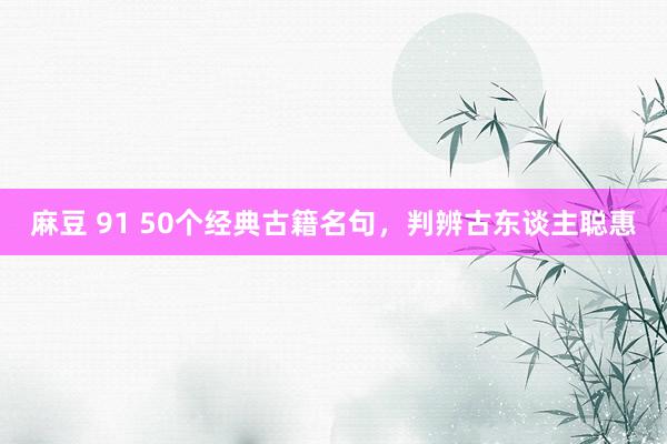 麻豆 91 50个经典古籍名句，判辨古东谈主聪惠