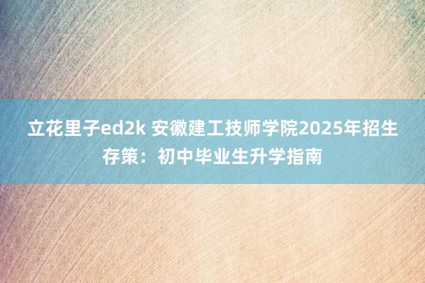 立花里子ed2k 安徽建工技师学院2025年招生存策：初中毕业生升学指南